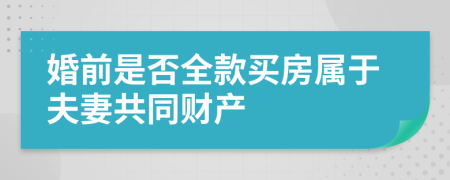 婚前是否全款买房属于夫妻共同财产