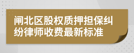 闸北区股权质押担保纠纷律师收费最新标准