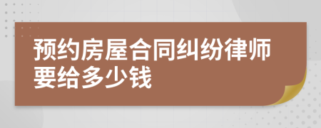 预约房屋合同纠纷律师要给多少钱