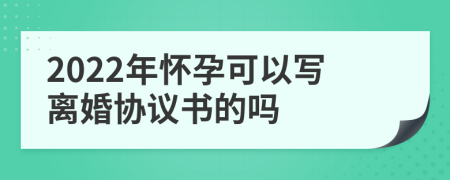 2022年怀孕可以写离婚协议书的吗