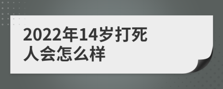 2022年14岁打死人会怎么样