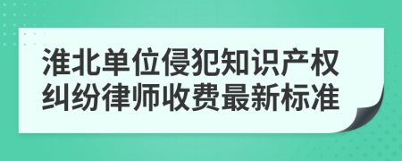 淮北单位侵犯知识产权纠纷律师收费最新标准