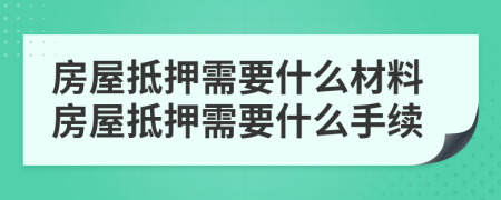 房屋抵押需要什么材料房屋抵押需要什么手续