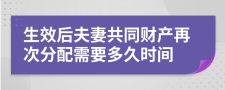 生效后夫妻共同财产再次分配需要多久时间