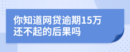 你知道网贷逾期15万还不起的后果吗