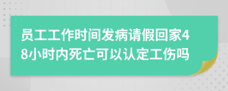 员工工作时间发病请假回家48小时内死亡可以认定工伤吗