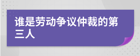 谁是劳动争议仲裁的第三人