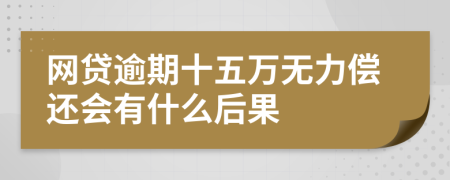 网贷逾期十五万无力偿还会有什么后果