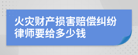 火灾财产损害赔偿纠纷律师要给多少钱