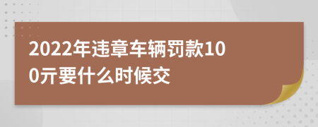 2022年违章车辆罚款100亓要什么时候交