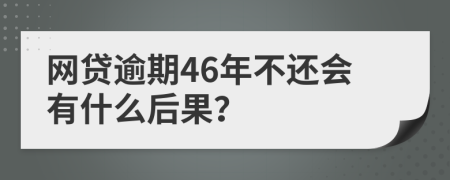 网贷逾期46年不还会有什么后果？