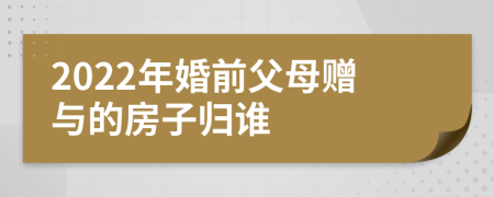 2022年婚前父母赠与的房子归谁