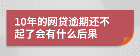 10年的网贷逾期还不起了会有什么后果