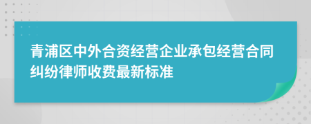 青浦区中外合资经营企业承包经营合同纠纷律师收费最新标准