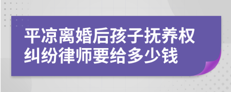 平凉离婚后孩子抚养权纠纷律师要给多少钱