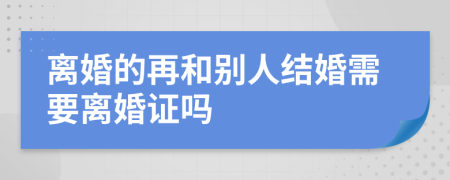 离婚的再和别人结婚需要离婚证吗