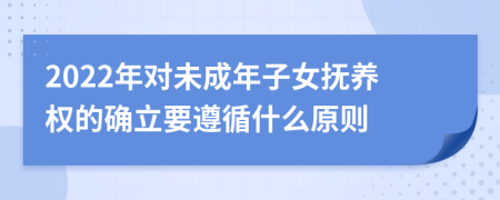 2022年对未成年子女抚养权的确立要遵循什么原则