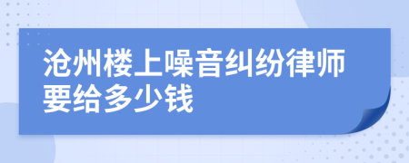 沧州楼上噪音纠纷律师要给多少钱