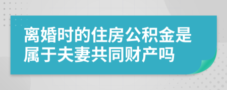 离婚时的住房公积金是属于夫妻共同财产吗