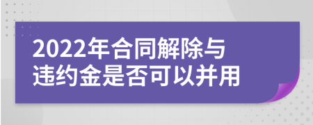 2022年合同解除与违约金是否可以并用