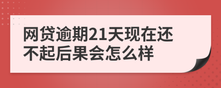 网贷逾期21天现在还不起后果会怎么样