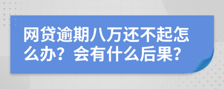 网贷逾期八万还不起怎么办？会有什么后果？