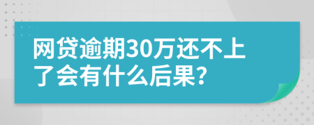 网贷逾期30万还不上了会有什么后果？
