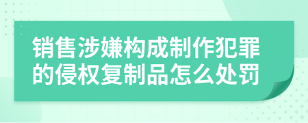 销售涉嫌构成制作犯罪的侵权复制品怎么处罚