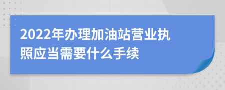 2022年办理加油站营业执照应当需要什么手续