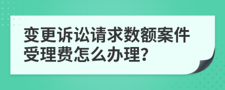 变更诉讼请求数额案件受理费怎么办理？