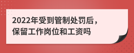 2022年受到管制处罚后，保留工作岗位和工资吗