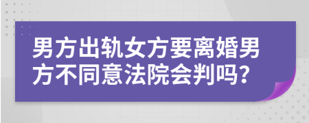 男方出轨女方要离婚男方不同意法院会判吗？