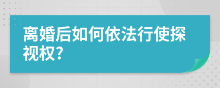 离婚后如何依法行使探视权?