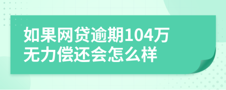 如果网贷逾期104万无力偿还会怎么样