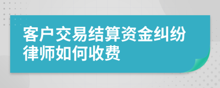 客户交易结算资金纠纷律师如何收费