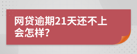 网贷逾期21天还不上会怎样？