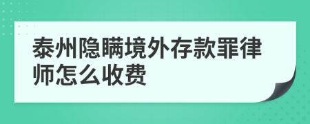 泰州隐瞒境外存款罪律师怎么收费