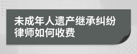 未成年人遗产继承纠纷律师如何收费