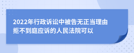 2022年行政诉讼中被告无正当理由拒不到庭应诉的人民法院可以