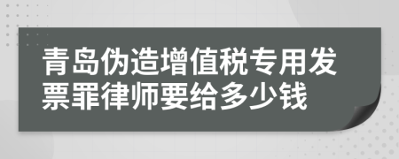 青岛伪造增值税专用发票罪律师要给多少钱