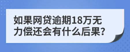 如果网贷逾期18万无力偿还会有什么后果？