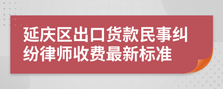 延庆区出口货款民事纠纷律师收费最新标准