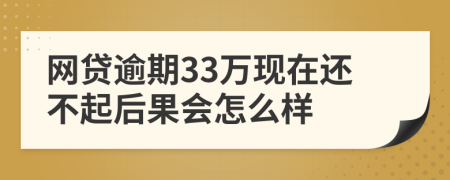 网贷逾期33万现在还不起后果会怎么样