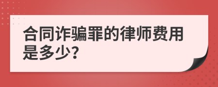 合同诈骗罪的律师费用是多少？