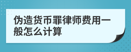 伪造货币罪律师费用一般怎么计算