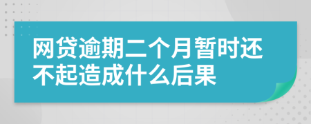 网贷逾期二个月暂时还不起造成什么后果