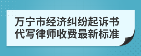 万宁市经济纠纷起诉书代写律师收费最新标准