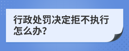 行政处罚决定拒不执行怎么办？