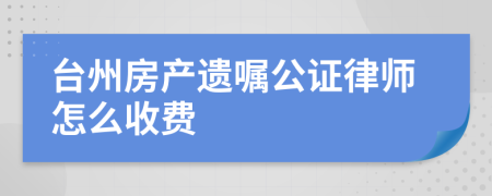 台州房产遗嘱公证律师怎么收费