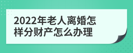 2022年老人离婚怎样分财产怎么办理